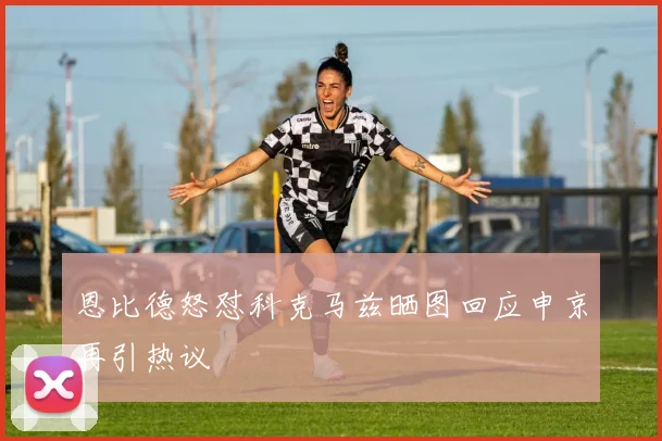 恩比德怒怼科克马兹晒图回应申京再引热议