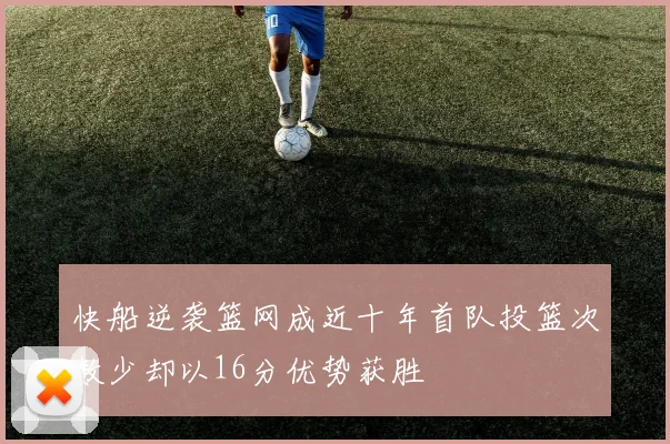 快船逆袭篮网成近十年首队投篮次数少却以16分优势获胜