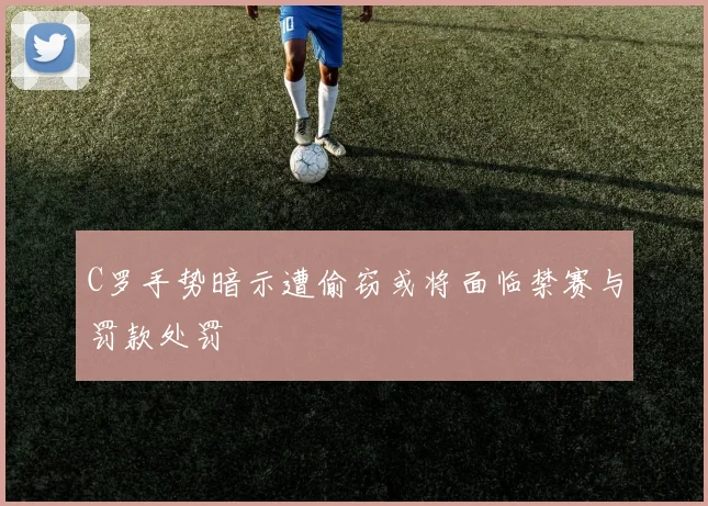 C罗手势暗示遭偷窃或将面临禁赛与罚款处罚