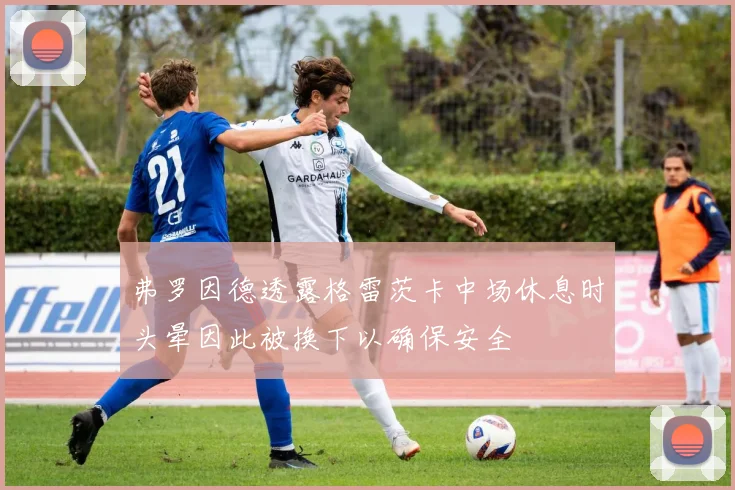 弗罗因德透露格雷茨卡中场休息时头晕因此被换下以确保安全