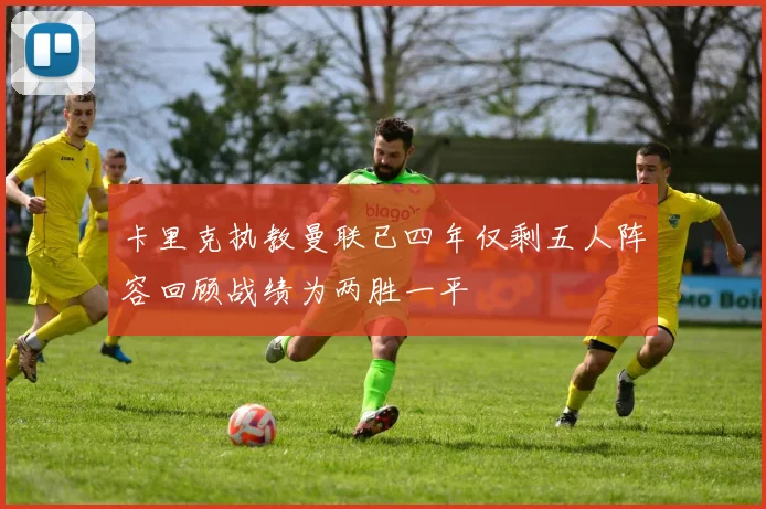 卡里克执教曼联已四年仅剩五人阵容回顾战绩为两胜一平