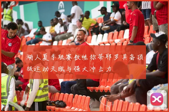 湖人夏季联赛教练称蒂耶罗具备顶级运动天赋与强大冲击力