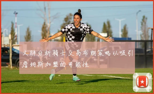 文胖分析骑士交易布朗策略以吸引詹姆斯加盟的可能性