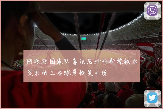 阿根廷国家队喜讯尼科帕斯蒙铁尔莫利纳三名球员恢复合练