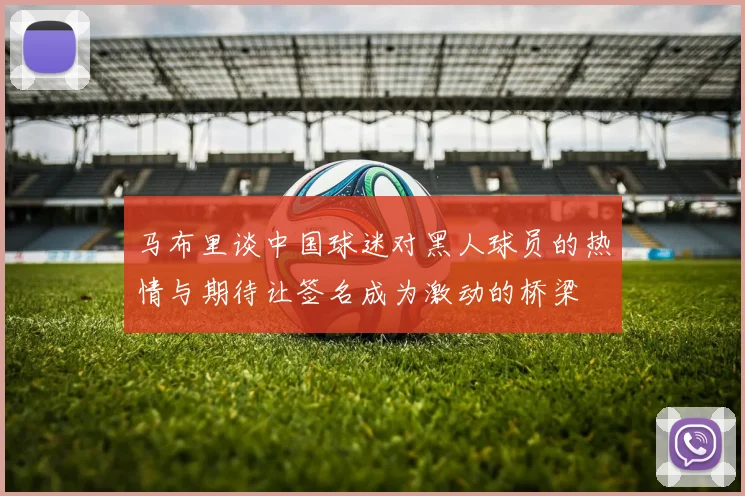 马布里谈中国球迷对黑人球员的热情与期待让签名成为激动的桥梁