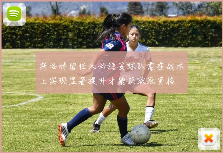 斯洛特留任未必稳妥球队需在战术上实现显著提升才能获欧冠资格