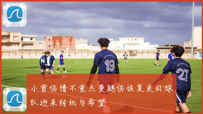 小曾伤情不重杰曼腿伤恢复良好球队迎来转机与希望
