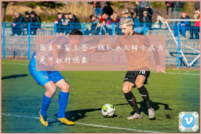 国米冬窗未签一线队永久转会成为意甲独特现象