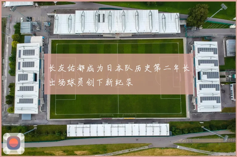 长友佑都成为日本队历史第二年长出场球员创下新纪录