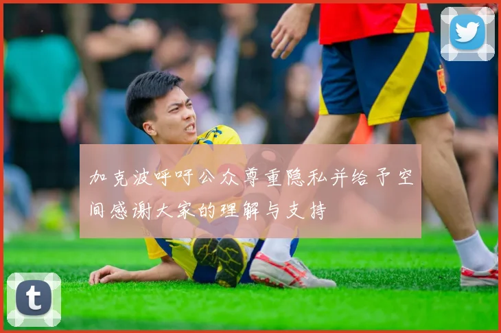 加克波呼吁公众尊重隐私并给予空间感谢大家的理解与支持