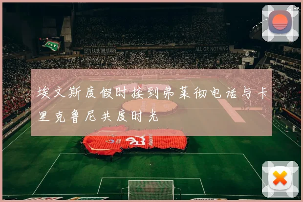 埃文斯度假时接到弗莱彻电话与卡里克鲁尼共度时光