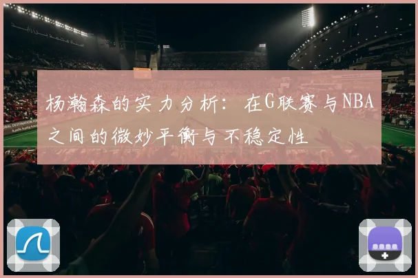 杨瀚森的实力分析：在G联赛与NBA之间的微妙平衡与不稳定性