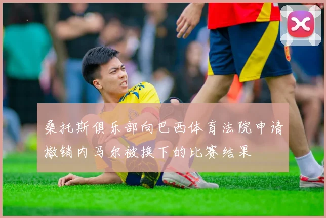 桑托斯俱乐部向巴西体育法院申请撤销内马尔被换下的比赛结果