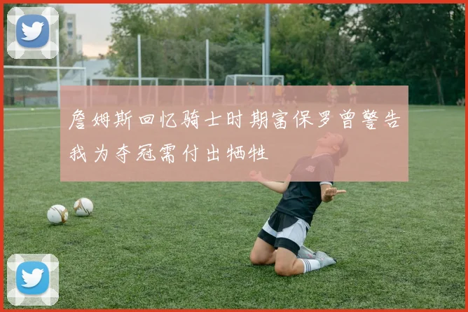 詹姆斯回忆骑士时期富保罗曾警告我为夺冠需付出牺牲