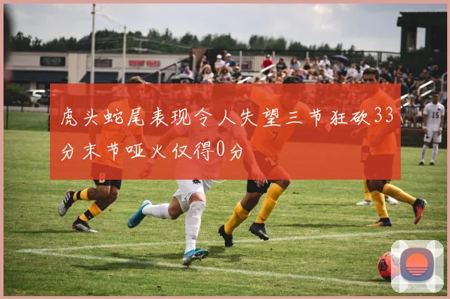 虎头蛇尾表现令人失望三节狂砍33分末节哑火仅得0分
