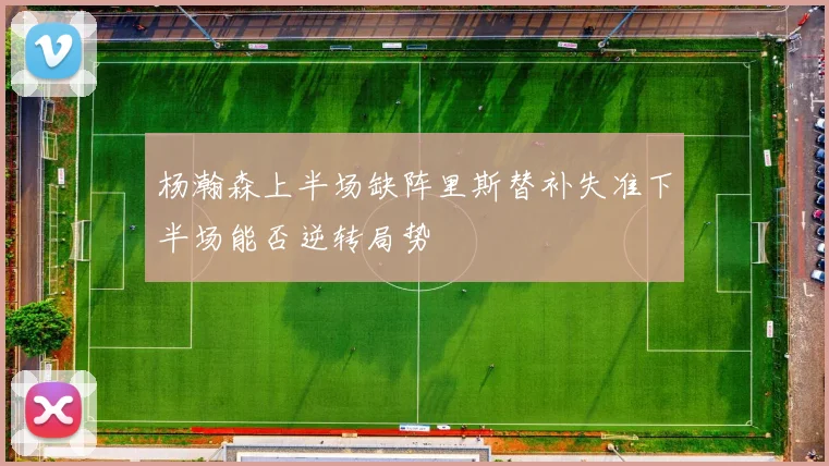 杨瀚森上半场缺阵里斯替补失准下半场能否逆转局势