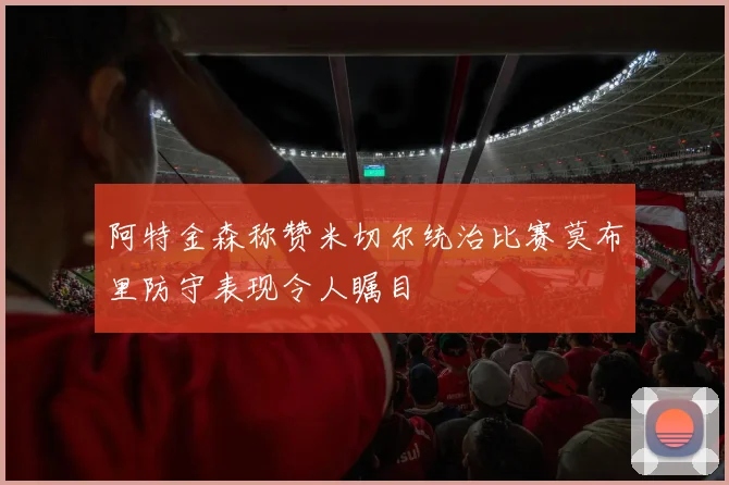 阿特金森称赞米切尔统治比赛莫布里防守表现令人瞩目