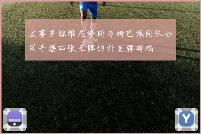 龙赛罗称维尼修斯与姆巴佩同队如同手握四张王牌的扑克牌游戏
