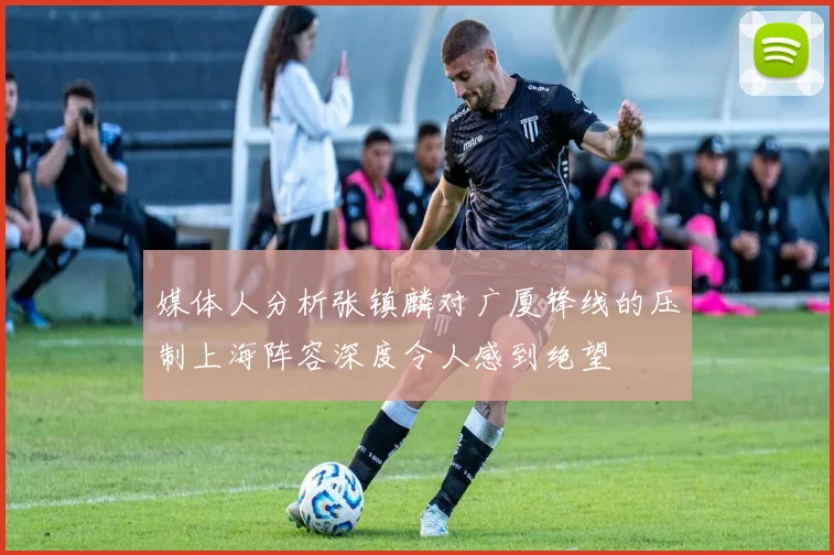 媒体人分析张镇麟对广厦锋线的压制上海阵容深度令人感到绝望