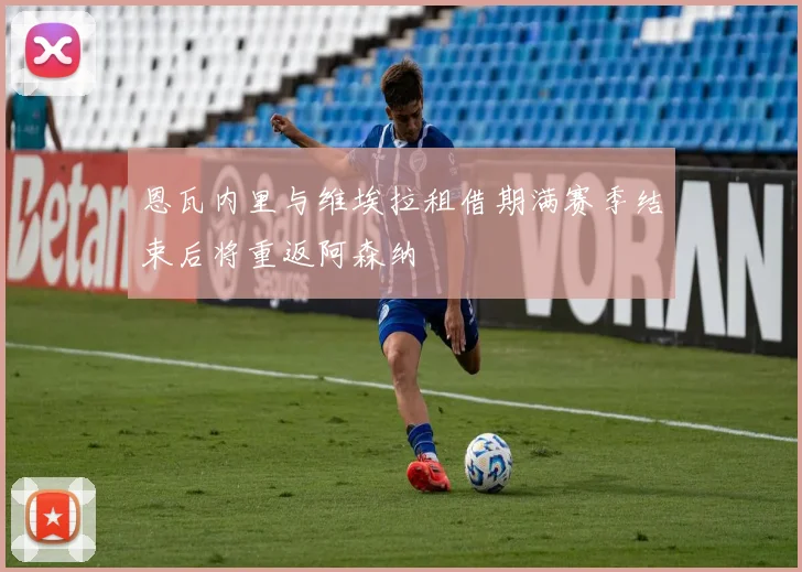 恩瓦内里与维埃拉租借期满赛季结束后将重返阿森纳