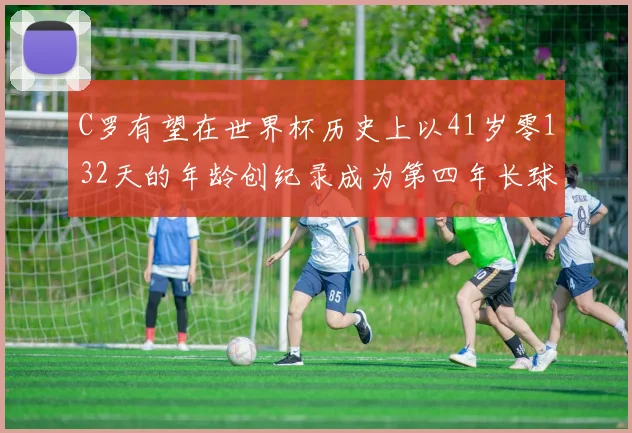 C罗有望在世界杯历史上以41岁零132天的年龄创纪录成为第四年长球员