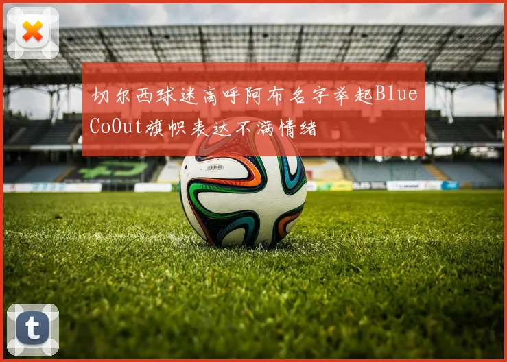 切尔西球迷高呼阿布名字举起BlueCoOut旗帜表达不满情绪