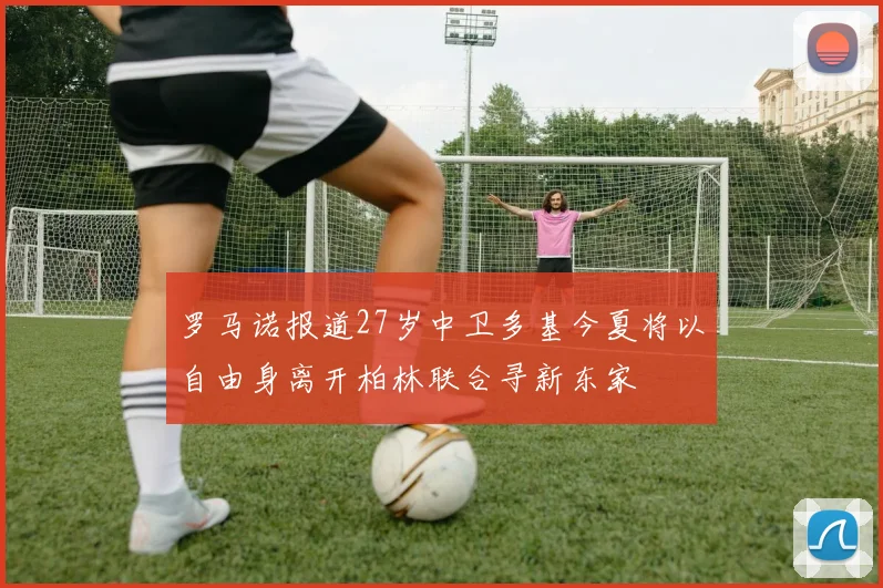 罗马诺报道27岁中卫多基今夏将以自由身离开柏林联合寻新东家