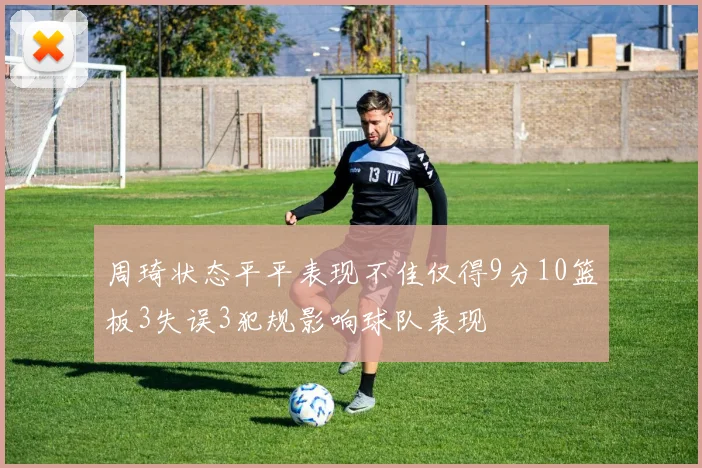 周琦状态平平表现不佳仅得9分10篮板3失误3犯规影响球队表现