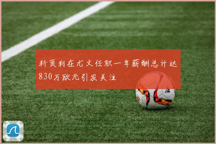 科莫利在尤文任职一年薪酬总计达830万欧元引发关注