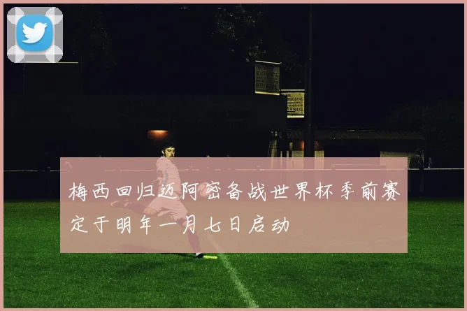 梅西回归迈阿密备战世界杯季前赛定于明年一月七日启动