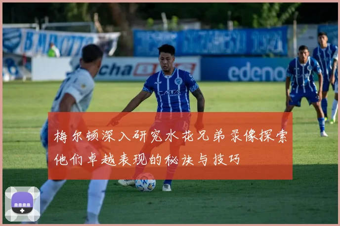 梅尔顿深入研究水花兄弟录像探索他们卓越表现的秘诀与技巧